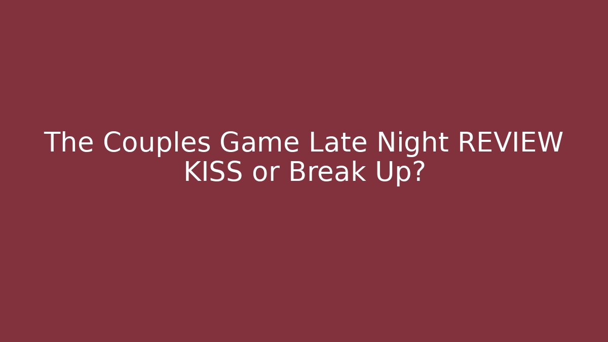 The Couples Game Late Night REVIEW KISS or Break Up?