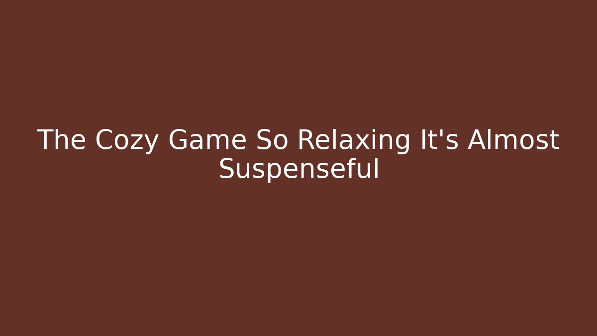 The Cozy Game So Relaxing It’s Almost Suspenseful
