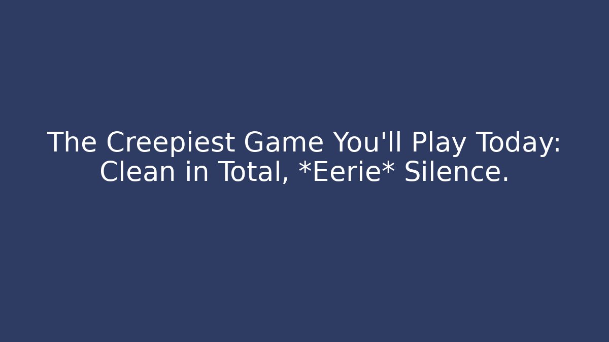 The Creepiest Game You'll Play Today: Clean in Total, *Eerie* Silence.