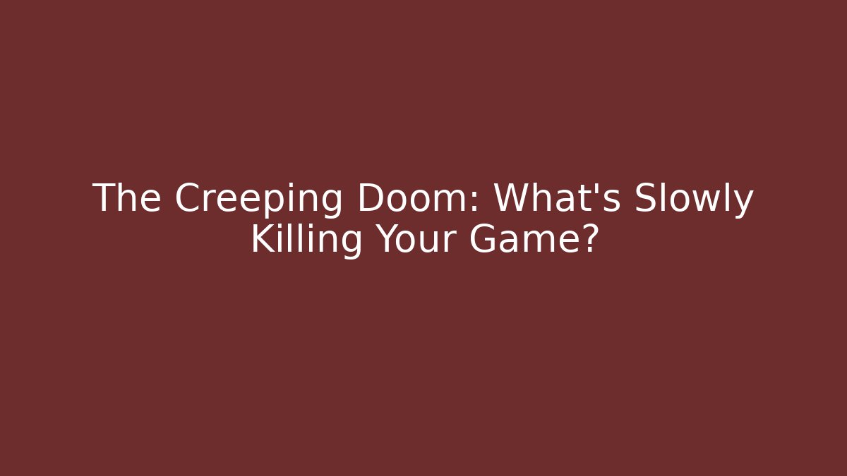 The Creeping Doom: What’s Slowly Killing Your Game?