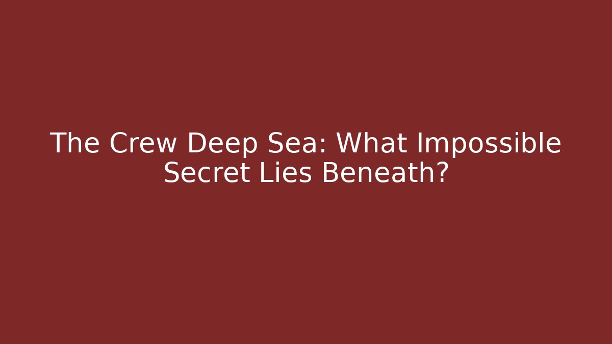 The Crew Deep Sea: What Impossible Secret Lies Beneath?