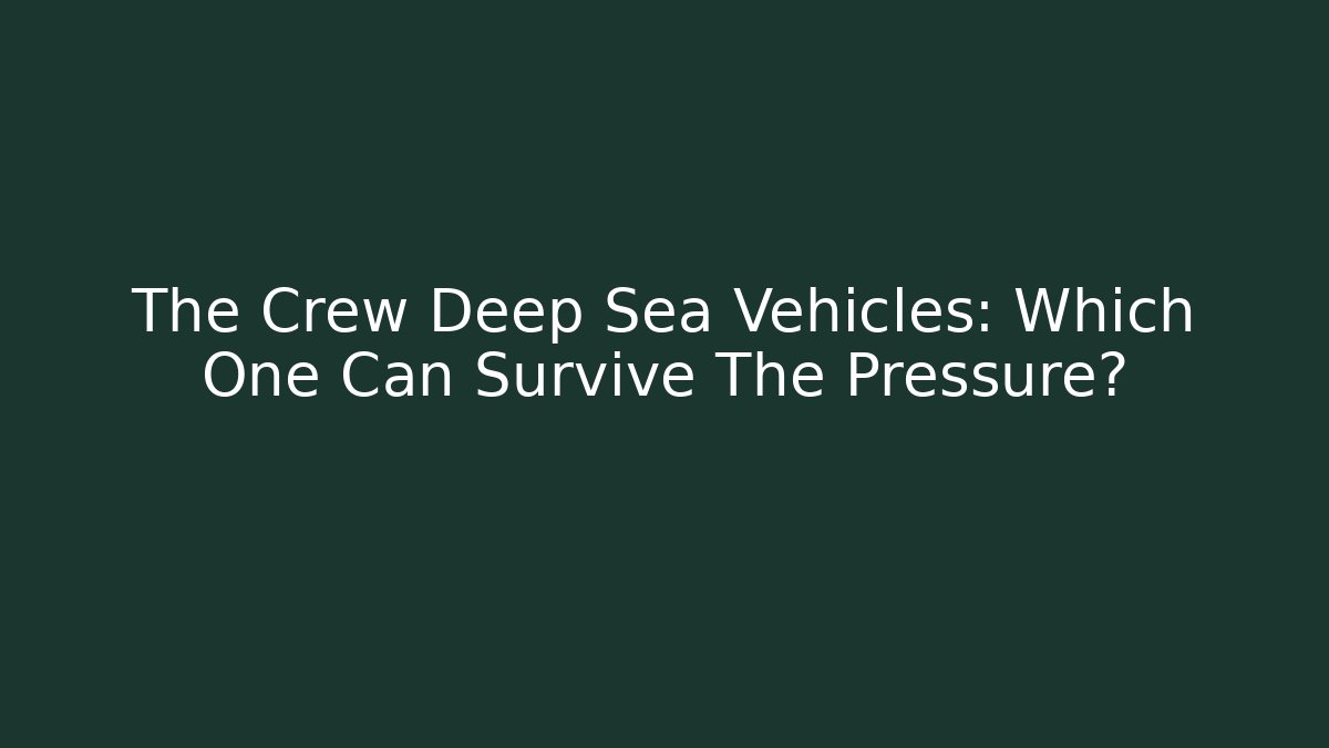 The Crew Deep Sea Vehicles: Which One Can Survive The Pressure?
