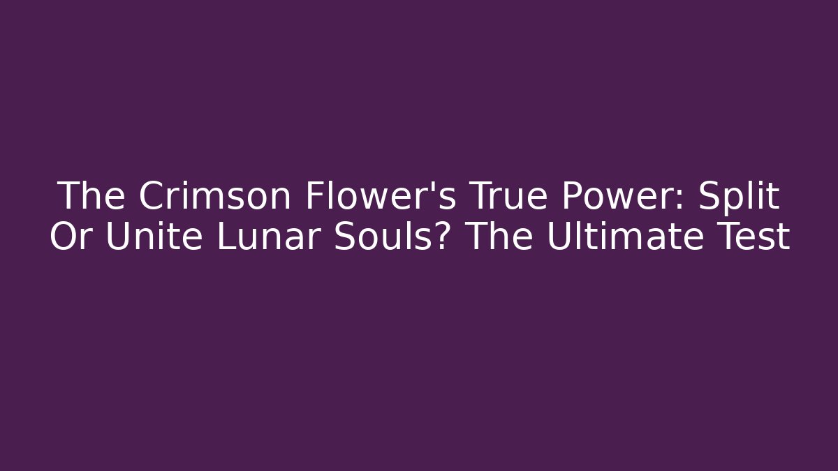 The Crimson Flower's True Power: Split Or Unite Lunar Souls? The Ultimate Test