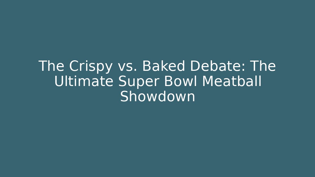 The Crispy vs. Baked Debate: The Ultimate Super Bowl Meatball Showdown