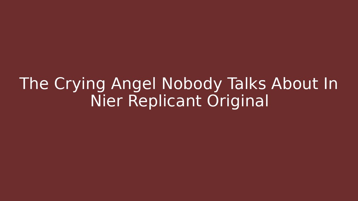 The Crying Angel Nobody Talks About In Nier Replicant Original