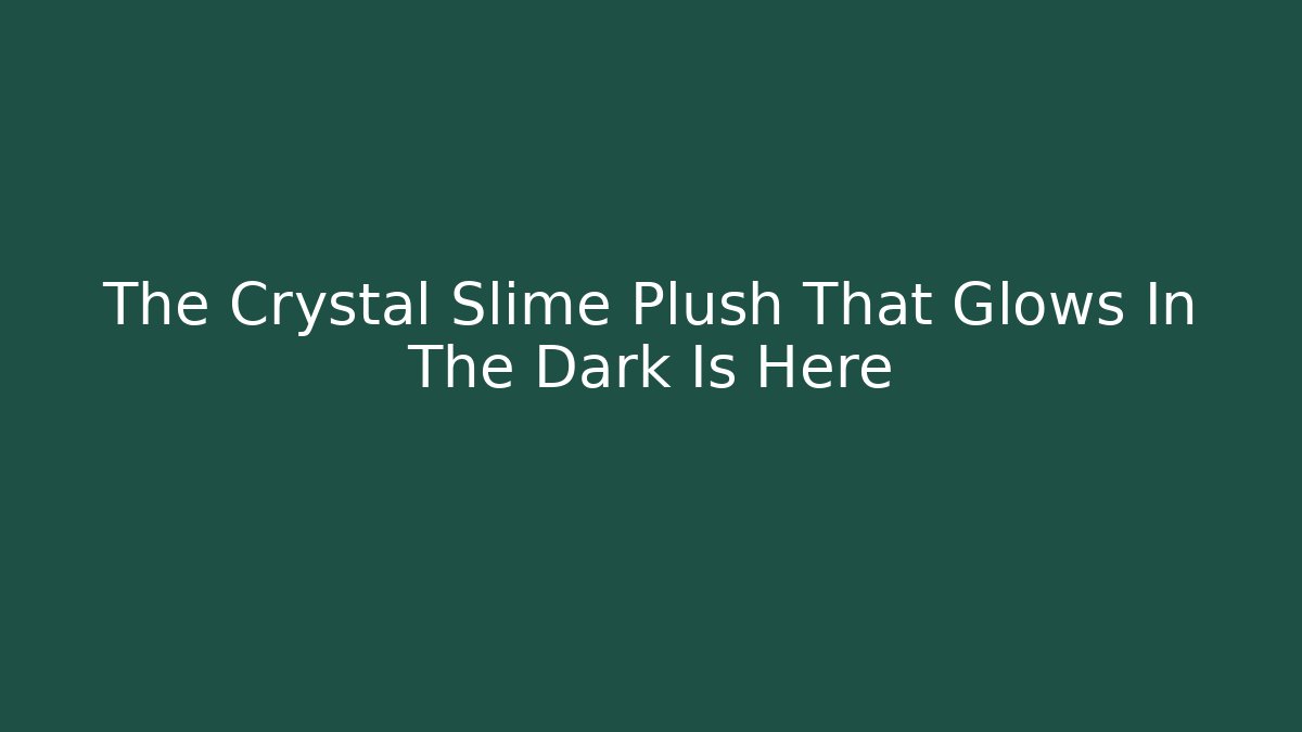 The Crystal Slime Plush That Glows In The Dark Is Here