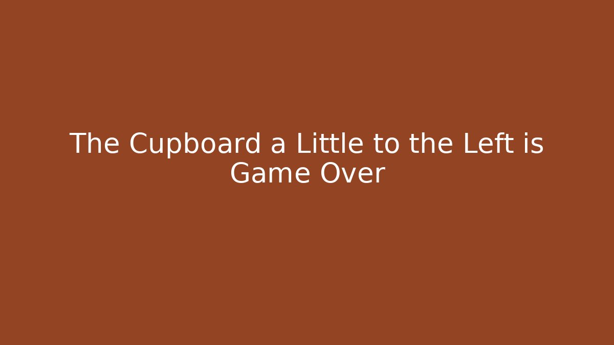 The Cupboard a Little to the Left is Game Over