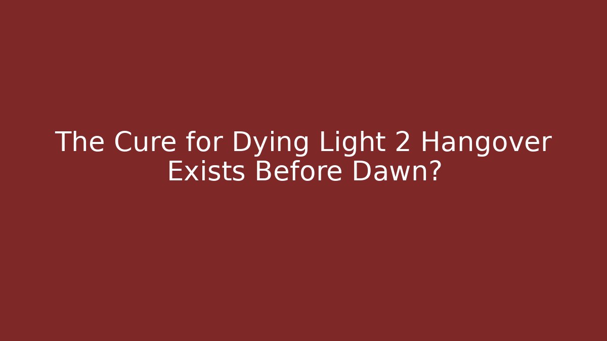 The Cure for Dying Light 2 Hangover Exists Before Dawn?