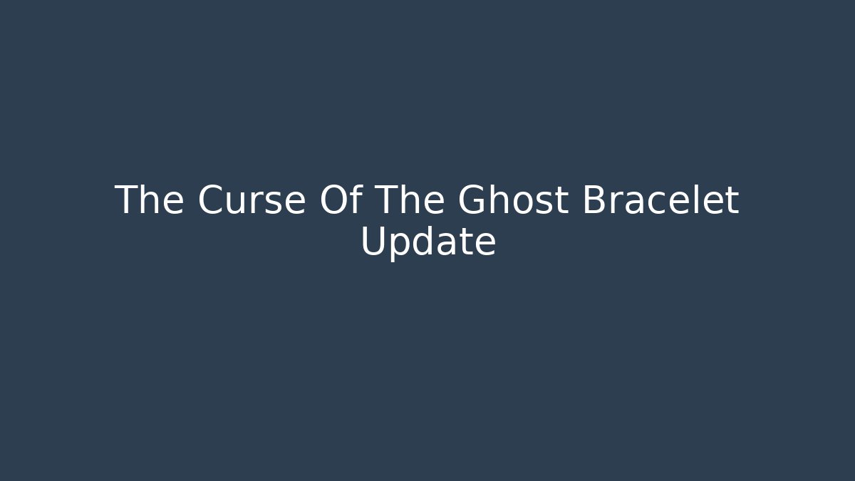 The Curse Of The Ghost Bracelet Update