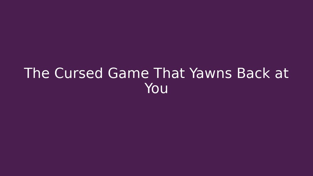 The Cursed Game That Yawns Back at You