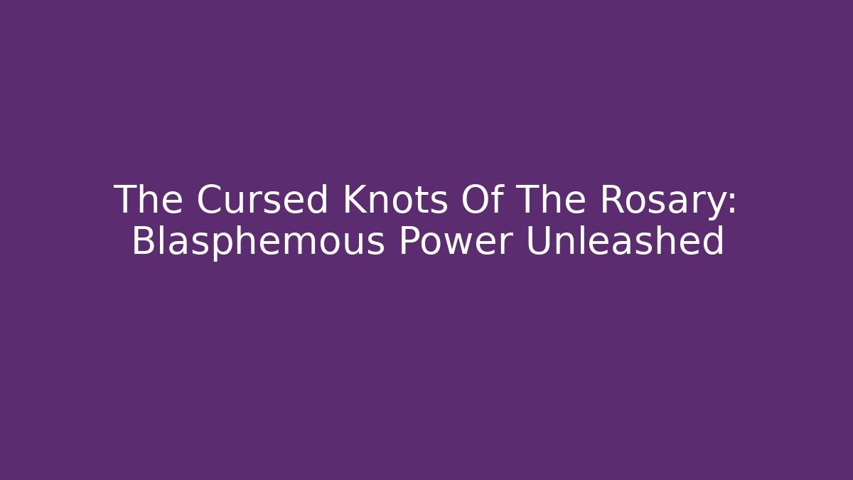 The Cursed Knots Of The Rosary: Blasphemous Power Unleashed