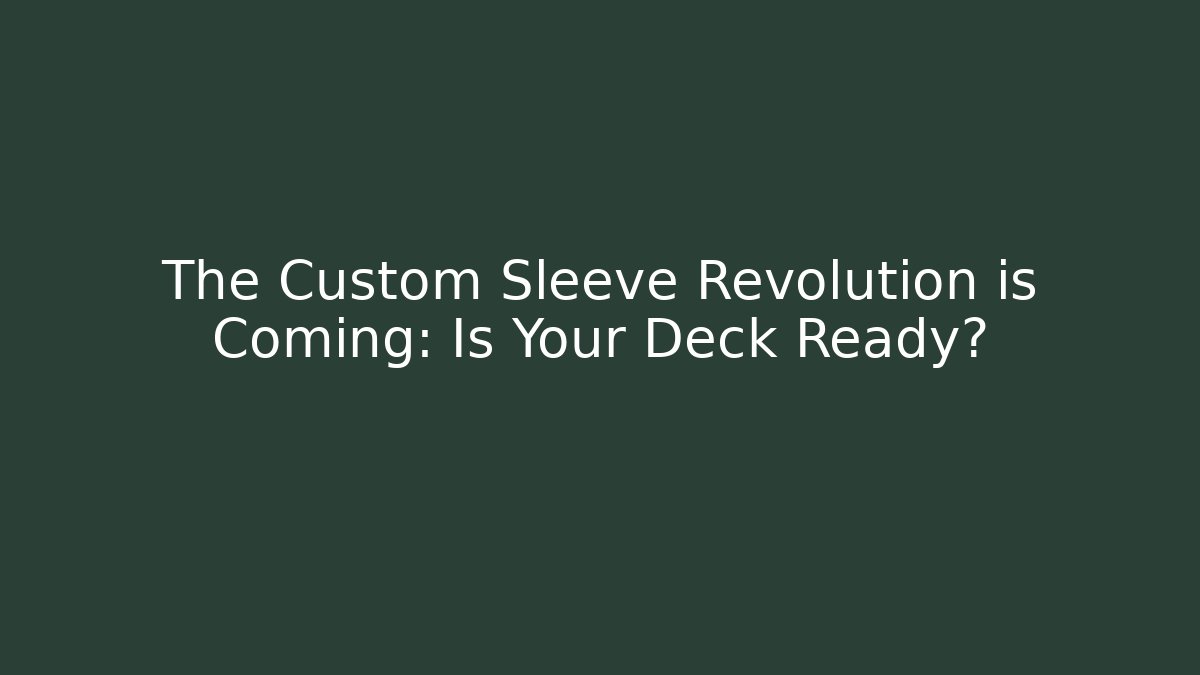 The Custom Sleeve Revolution is Coming: Is Your Deck Ready?
