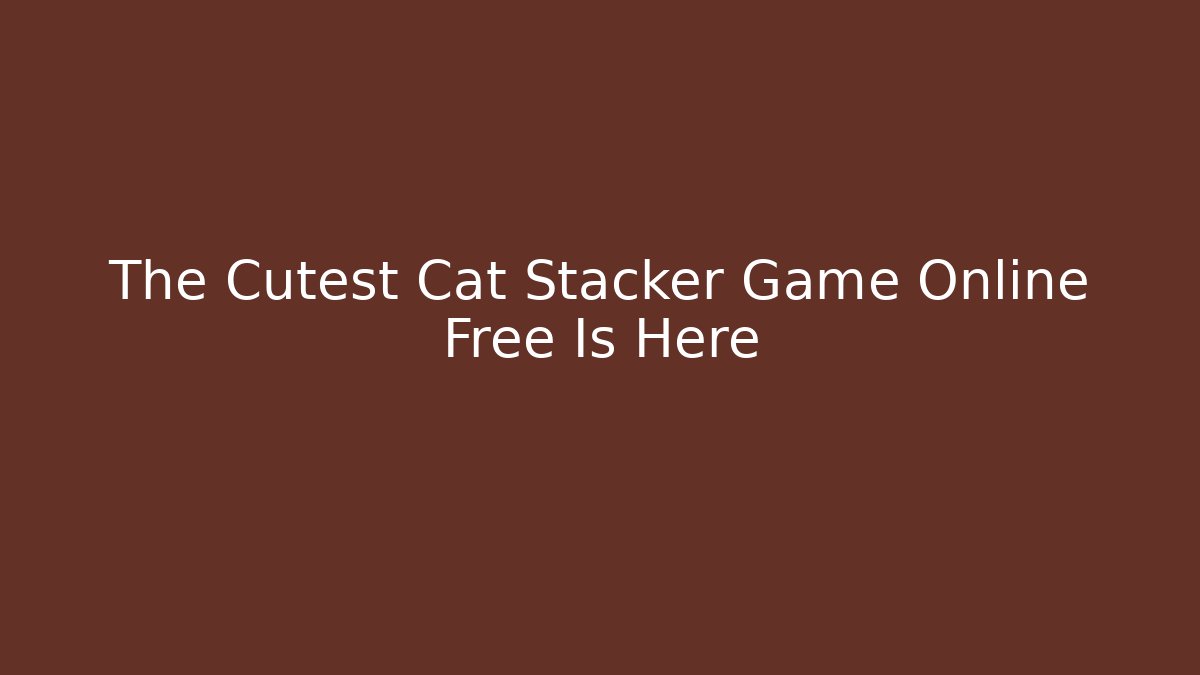 The Cutest Cat Stacker Game Online Free Is Here