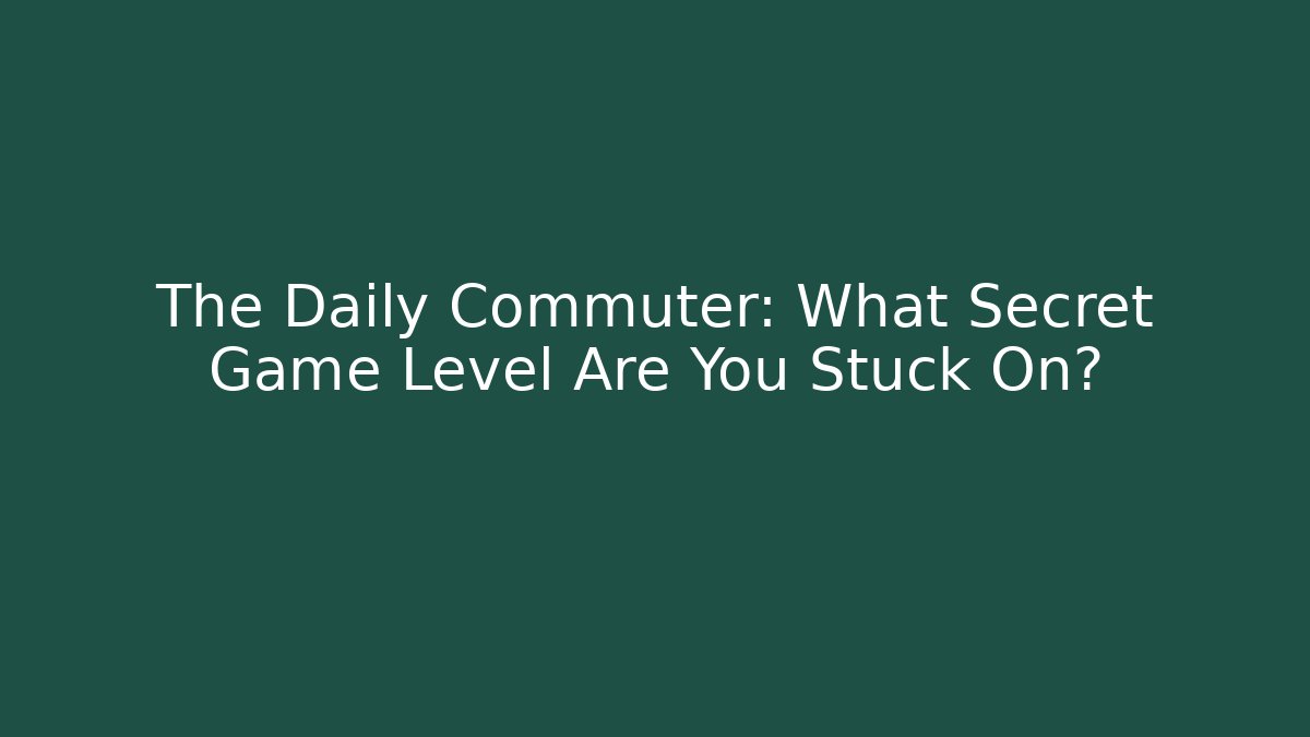 The Daily Commuter: What Secret Game Level Are You Stuck On?
