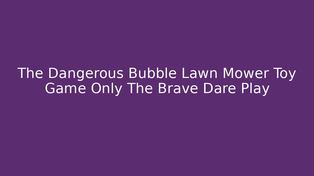 The Dangerous Bubble Lawn Mower Toy Game Only The Brave Dare Play
