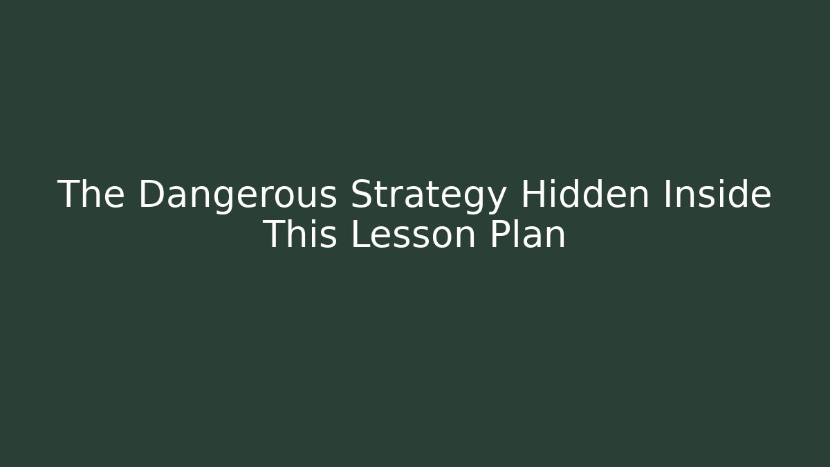 The Dangerous Strategy Hidden Inside This Lesson Plan