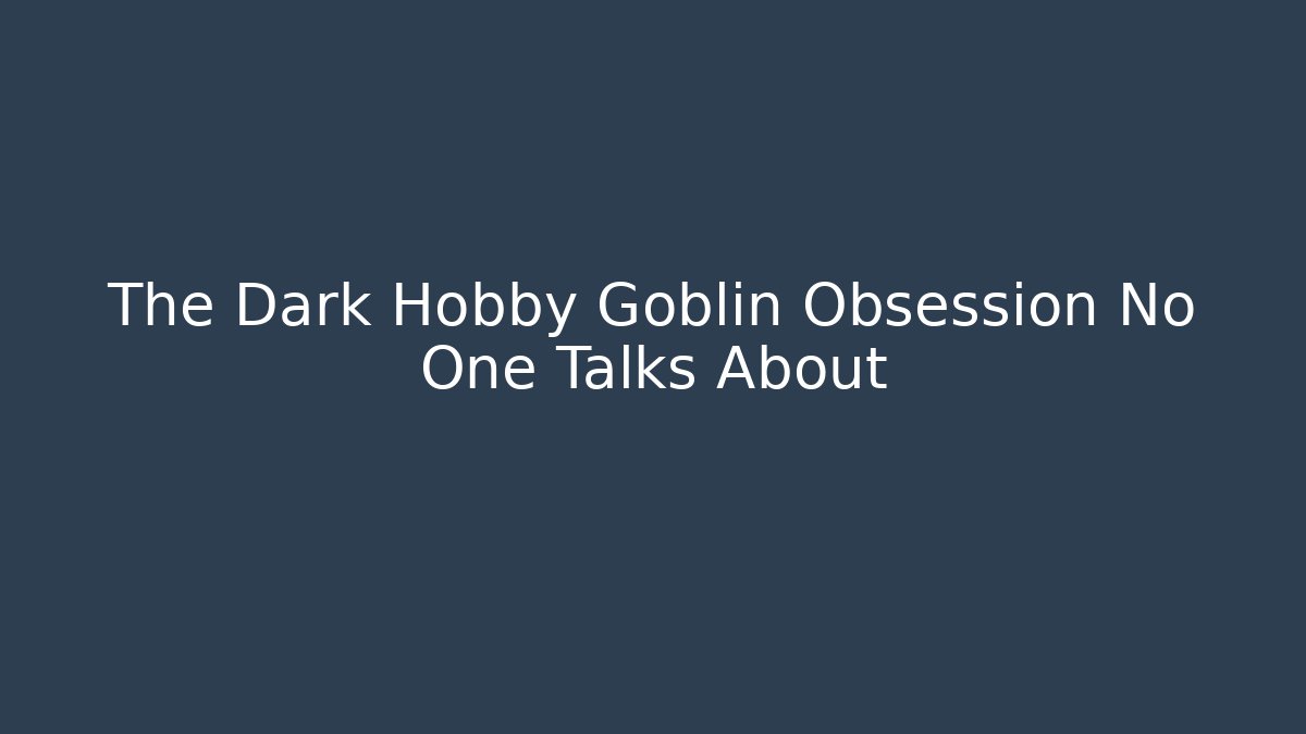 The Dark Hobby Goblin Obsession No One Talks About