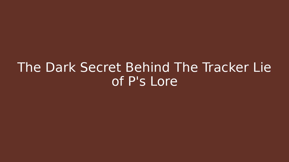 The Dark Secret Behind The Tracker Lie of P’s Lore