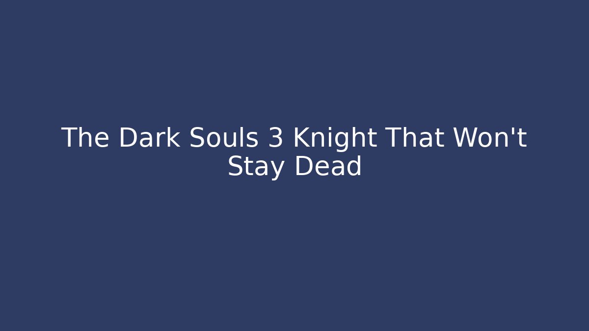 The Dark Souls 3 Knight That Won't Stay Dead