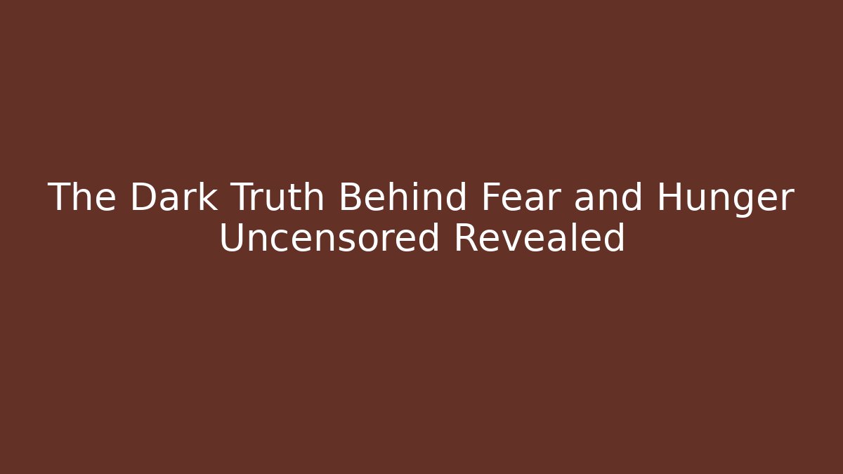 The Dark Truth Behind Fear and Hunger Uncensored Revealed