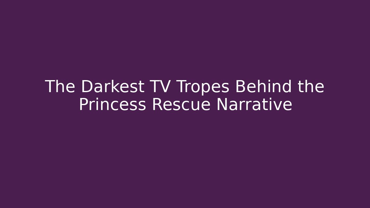 The Darkest TV Tropes Behind the Princess Rescue Narrative