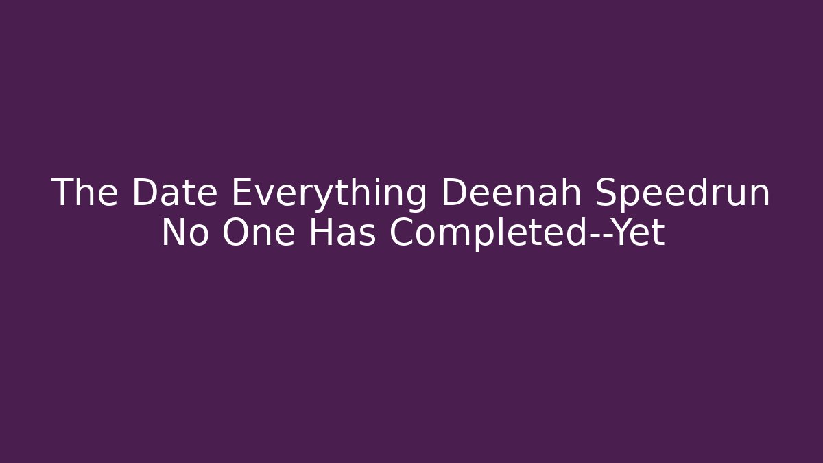 The Date Everything Deenah Speedrun No One Has Completed—Yet