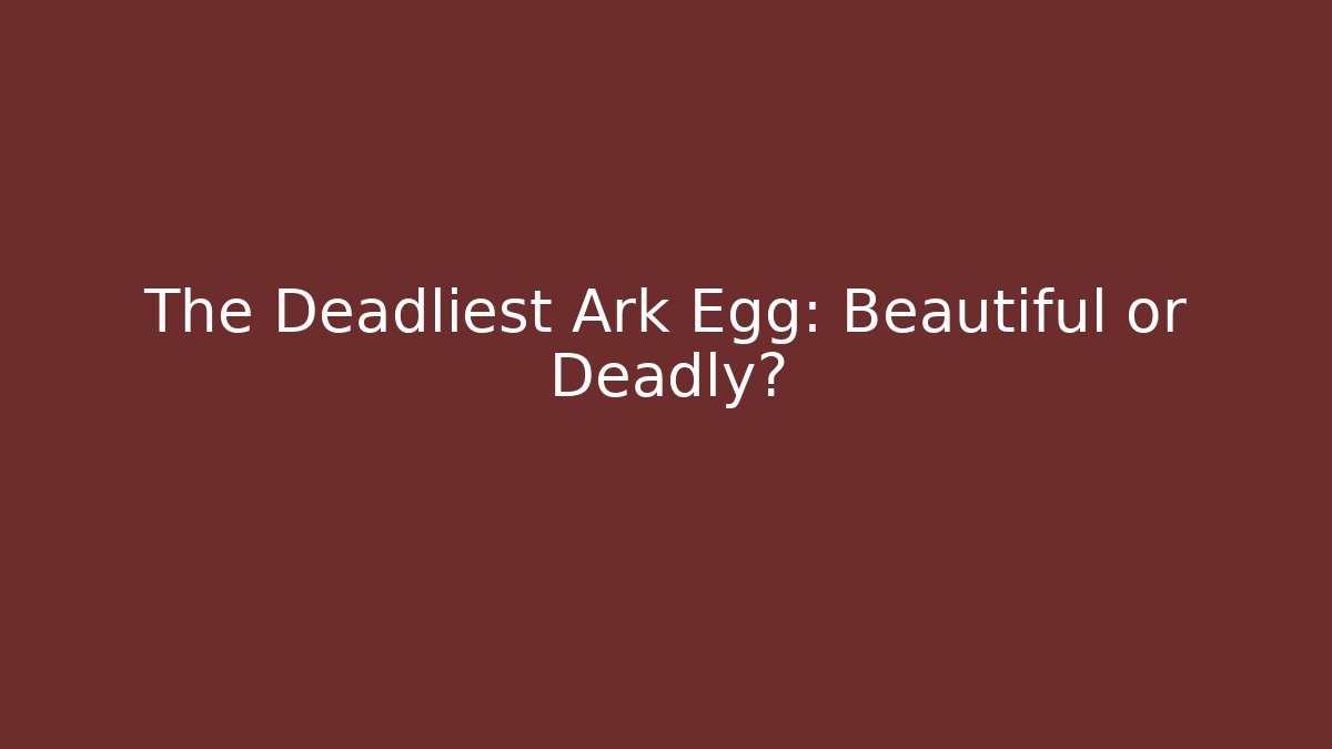 The Deadliest Ark Egg: Beautiful or Deadly?