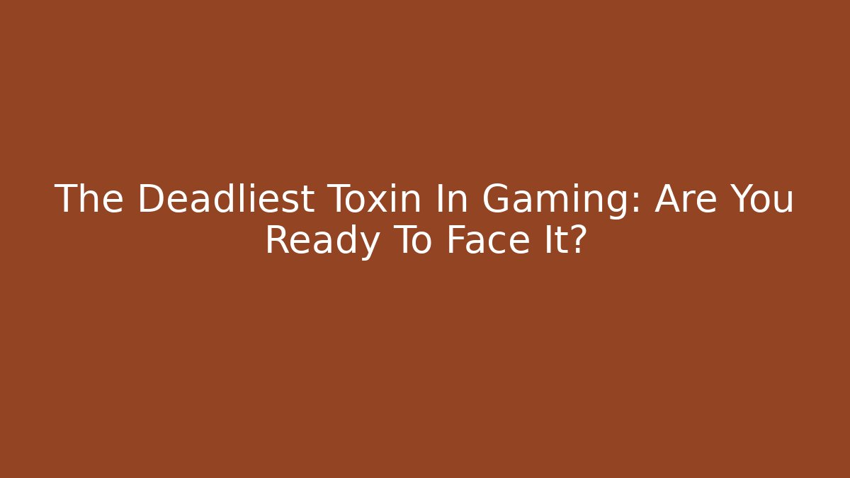 The Deadliest Toxin In Gaming: Are You Ready To Face It?