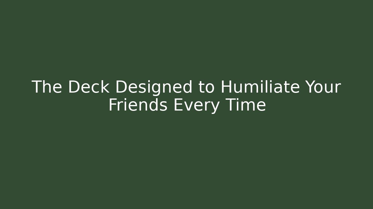 The Deck Designed to Humiliate Your Friends Every Time