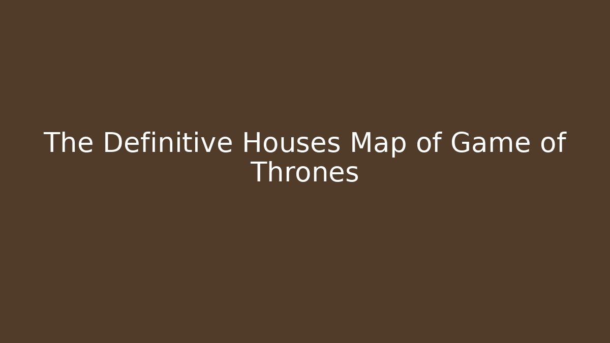 The Definitive Houses Map of Game of Thrones