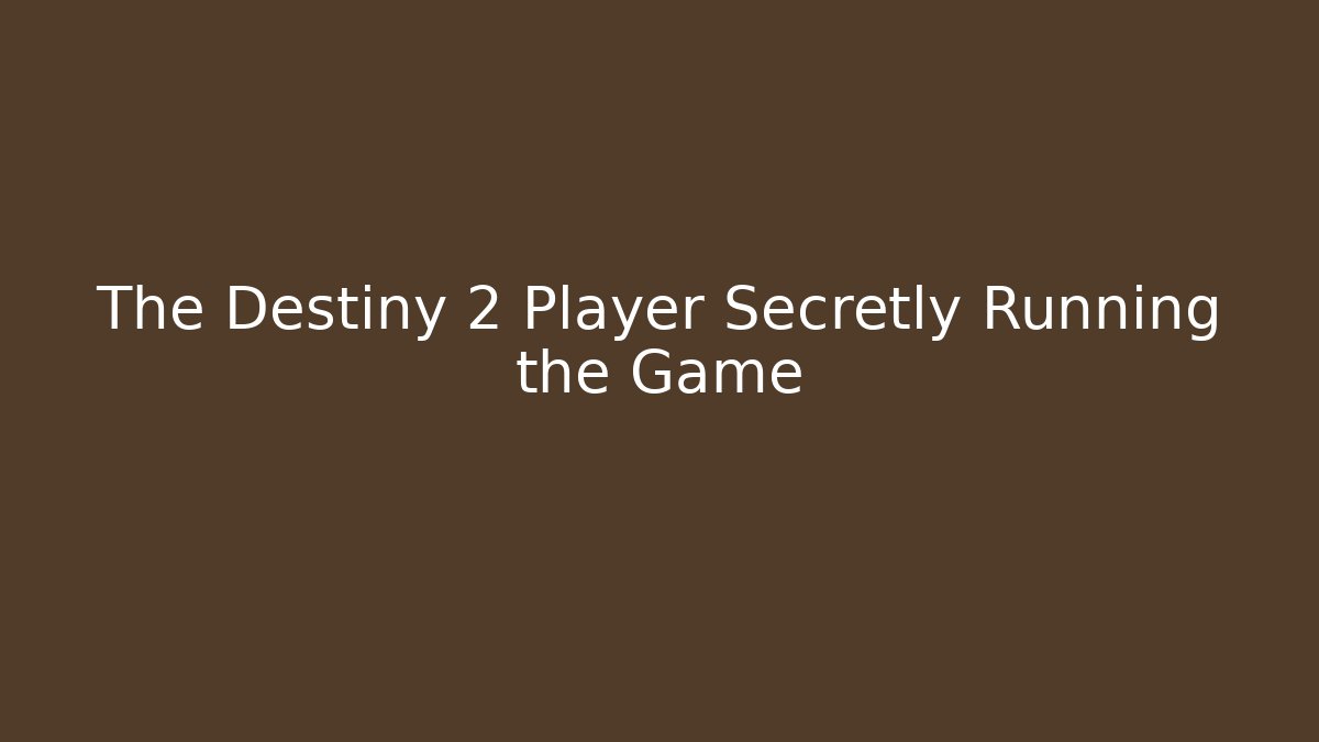 The Destiny 2 Player Secretly Running the Game