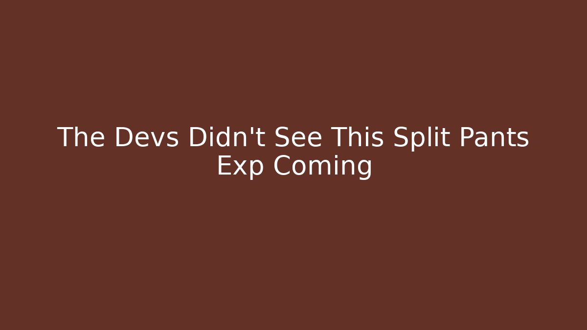 The Devs Didn't See This Split Pants Exp Coming