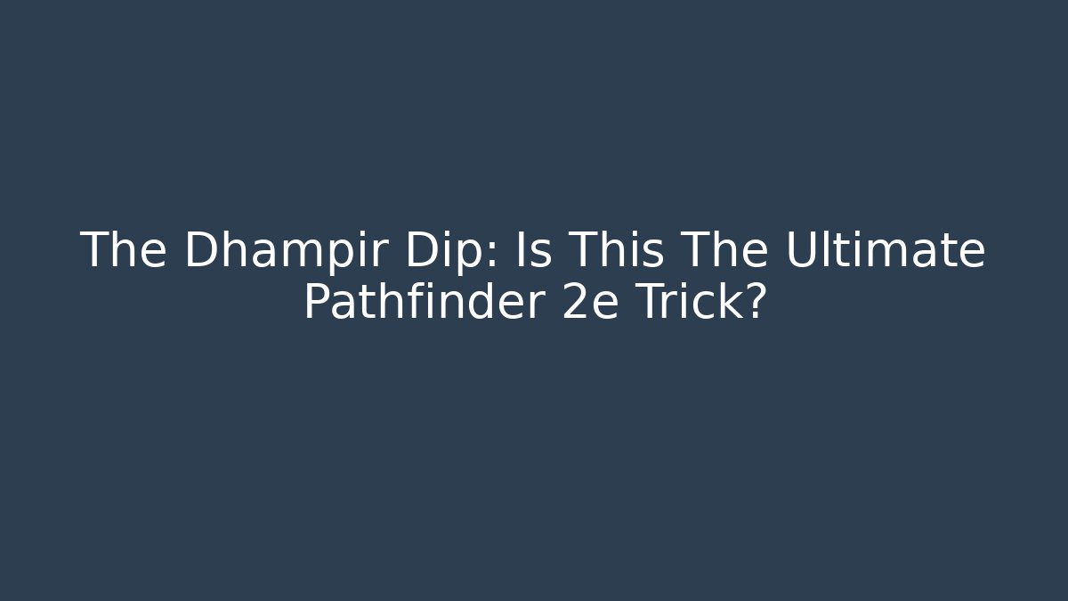 The Dhampir Dip: Is This The Ultimate Pathfinder 2e Trick?