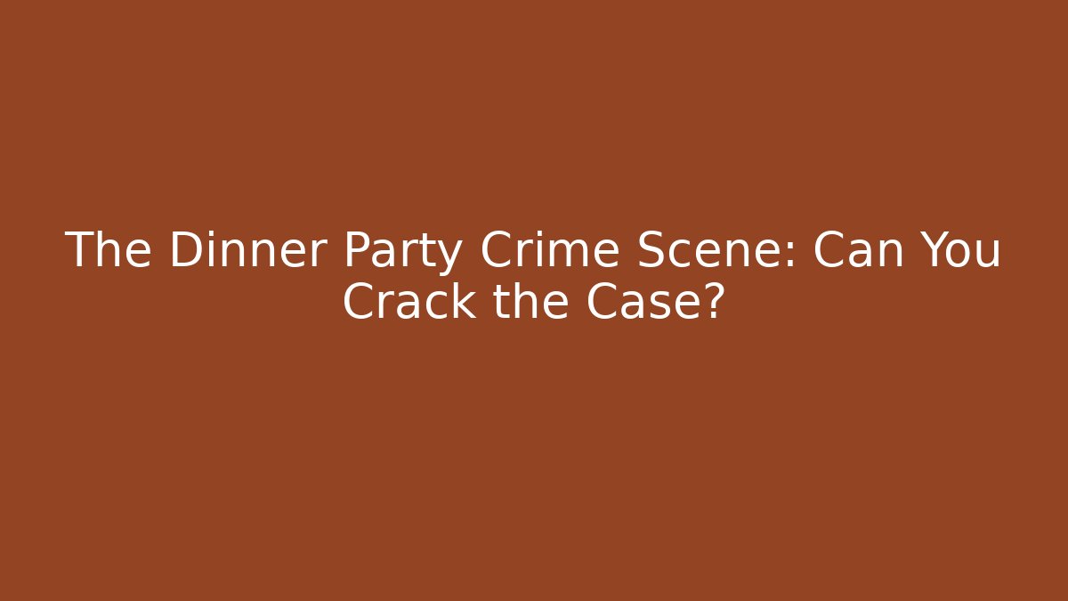 The Dinner Party Crime Scene: Can You Crack the Case?