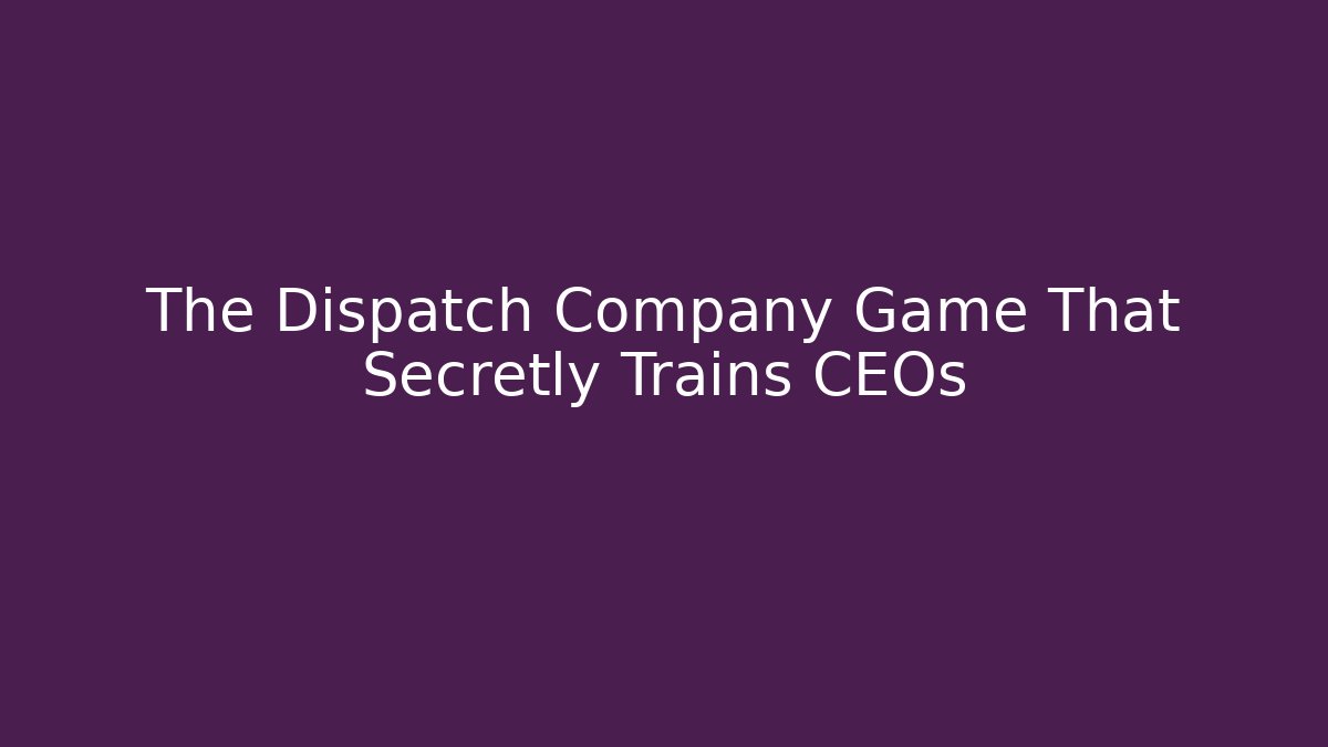 The Dispatch Company Game That Secretly Trains CEOs
