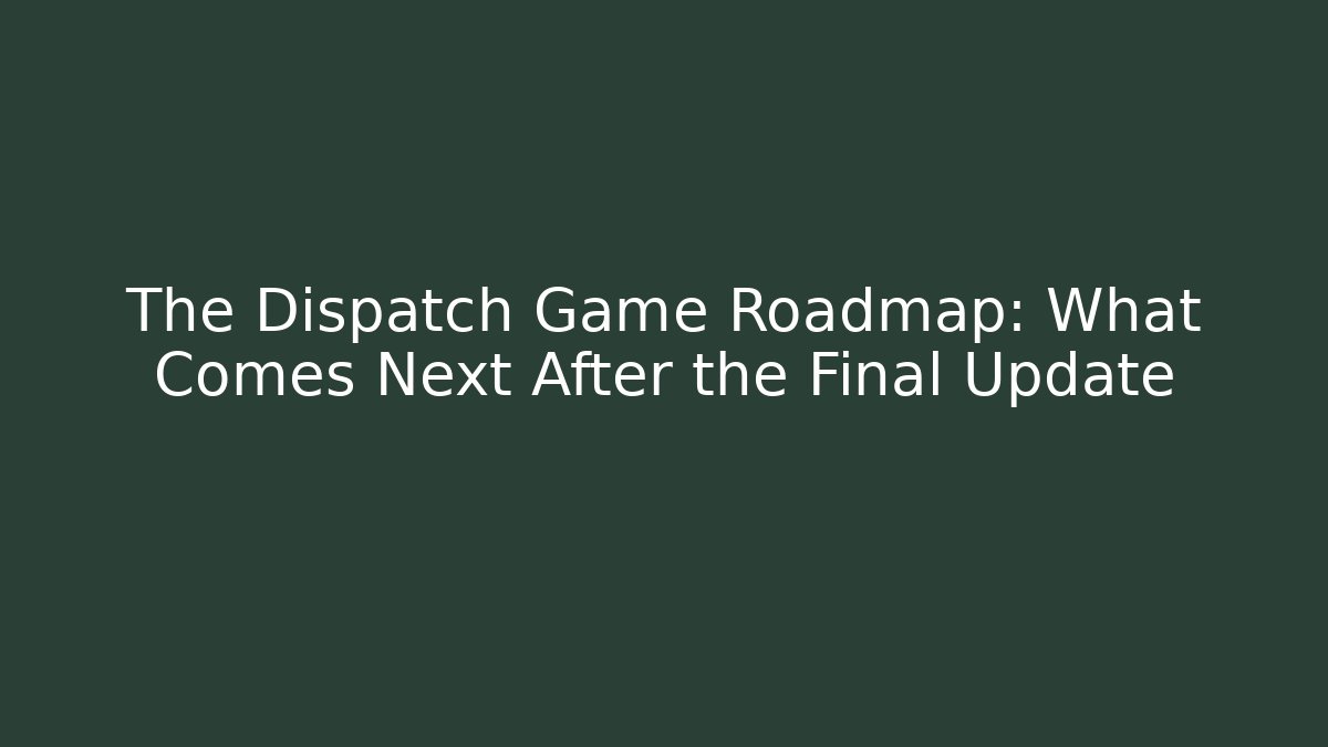 The Dispatch Game Roadmap: What Comes Next After the Final Update
