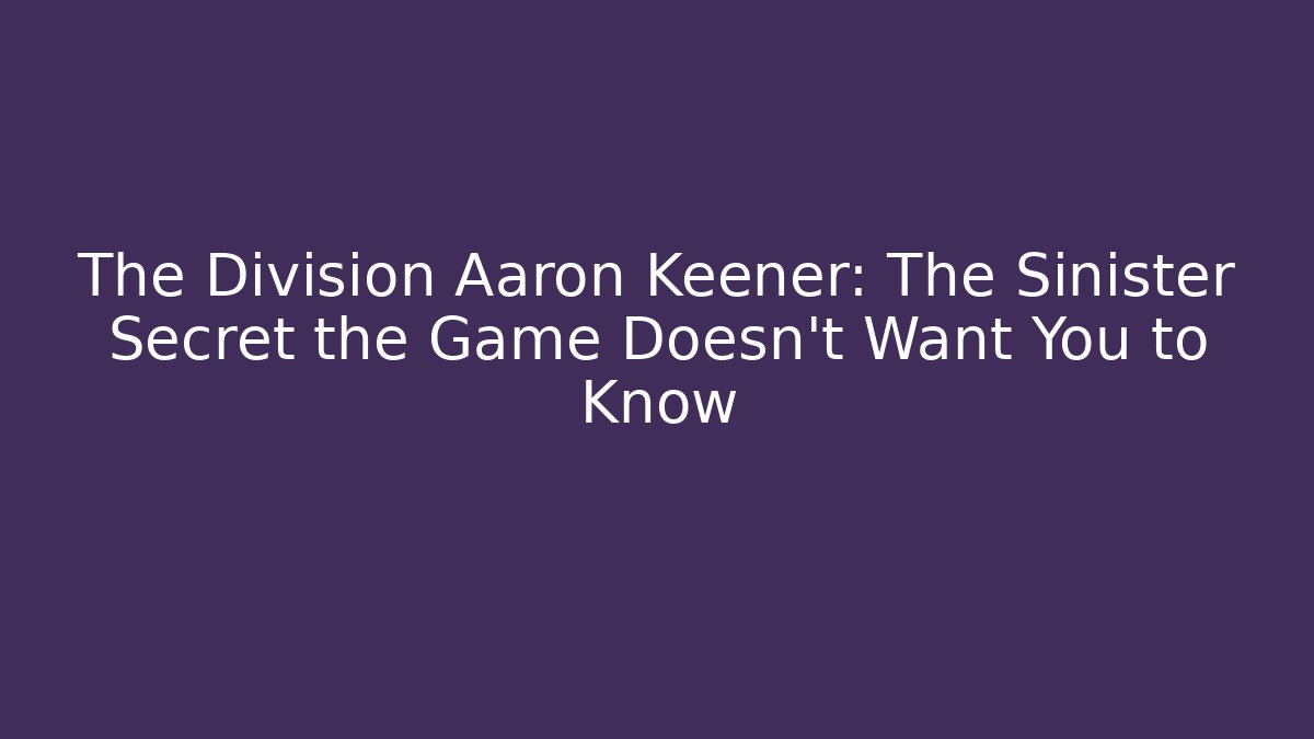 The Division Aaron Keener: The Sinister Secret the Game Doesn’t Want You to Know