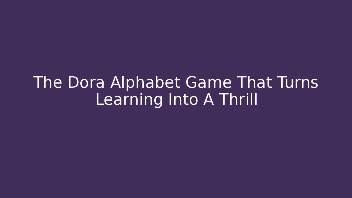 The Dora Alphabet Game That Turns Learning Into A Thrill