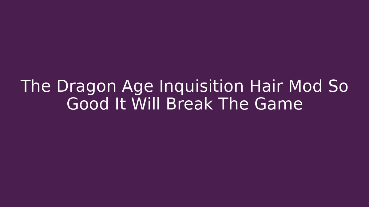 The Dragon Age Inquisition Hair Mod So Good It Will Break The Game