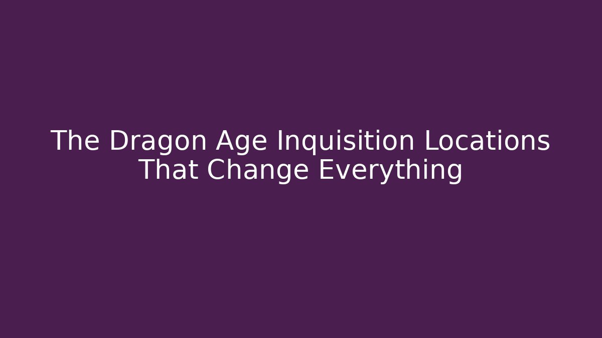 The Dragon Age Inquisition Locations That Change Everything