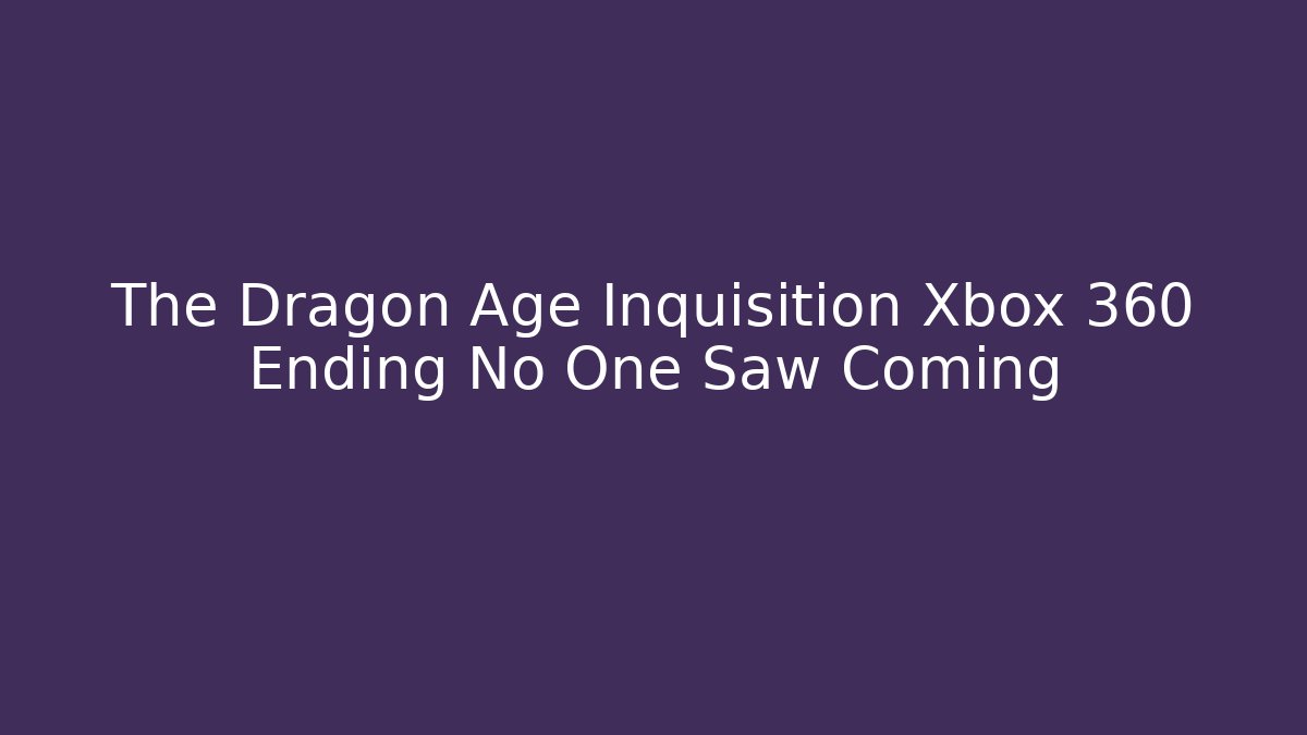 The Dragon Age Inquisition Xbox 360 Ending No One Saw Coming