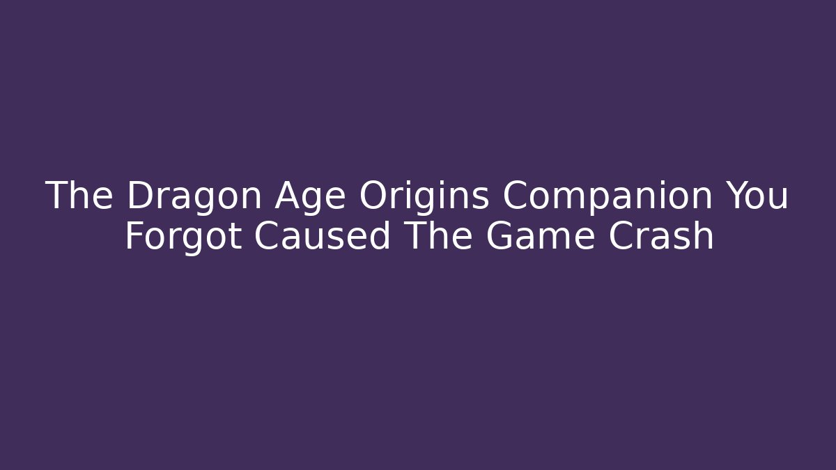 The Dragon Age Origins Companion You Forgot Caused The Game Crash