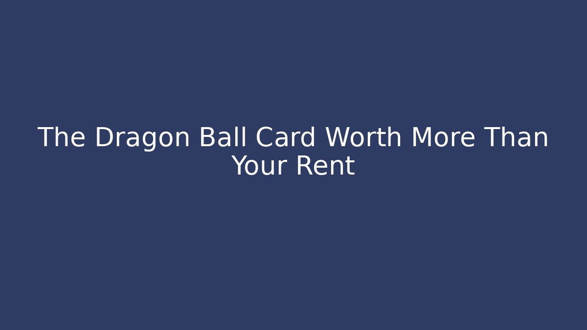 The Dragon Ball Card Worth More Than Your Rent