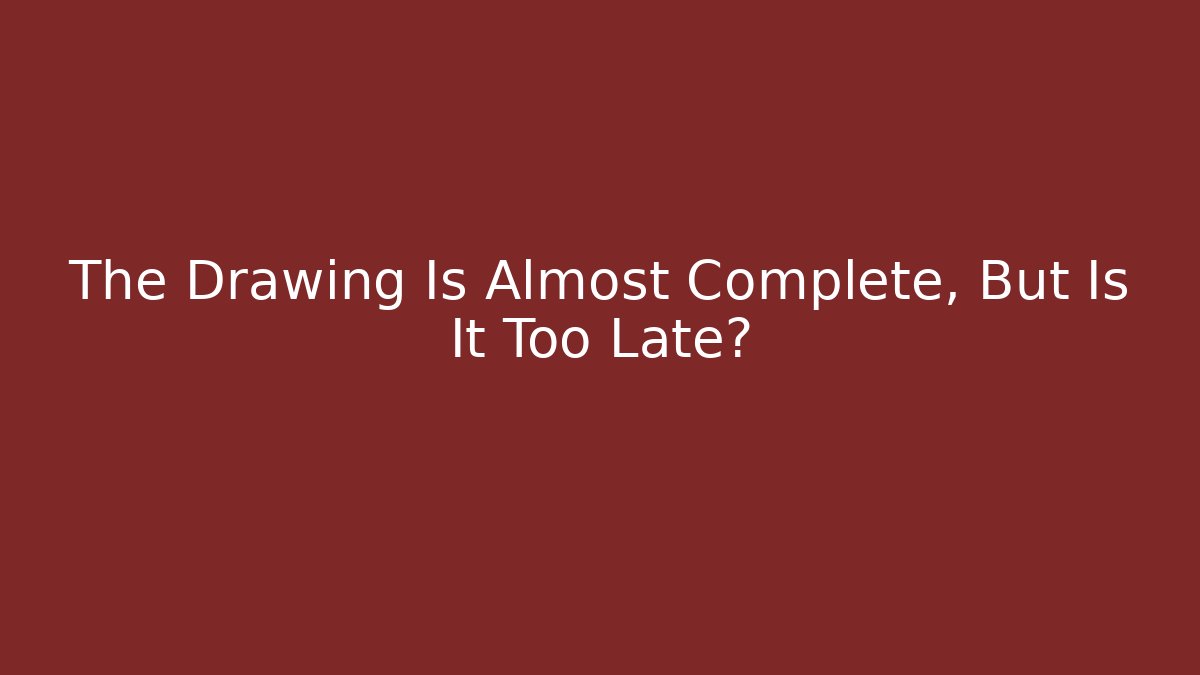 The Drawing Is Almost Complete, But Is It Too Late?