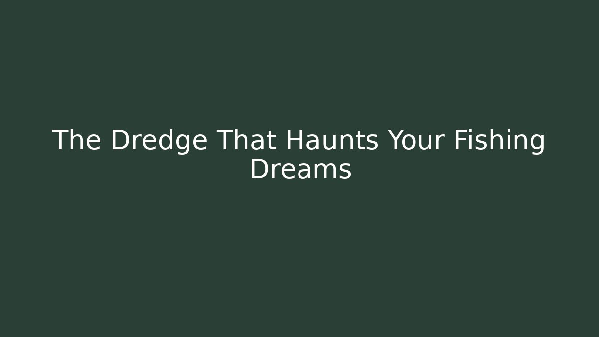 The Dredge That Haunts Your Fishing Dreams