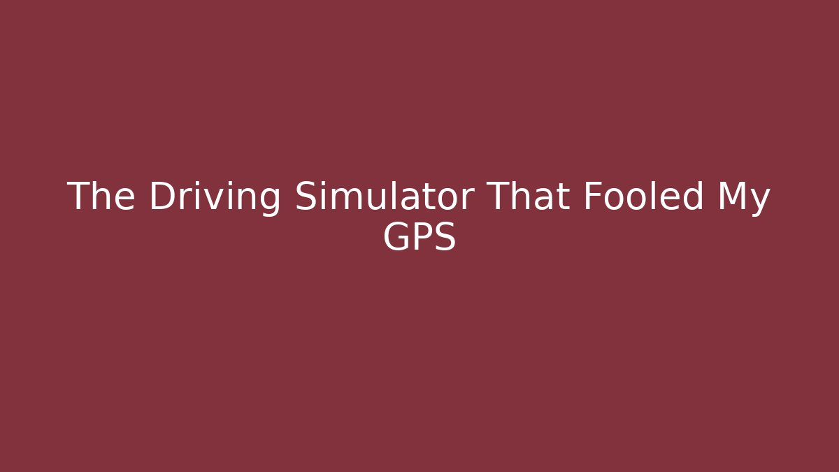 The Driving Simulator That Fooled My GPS