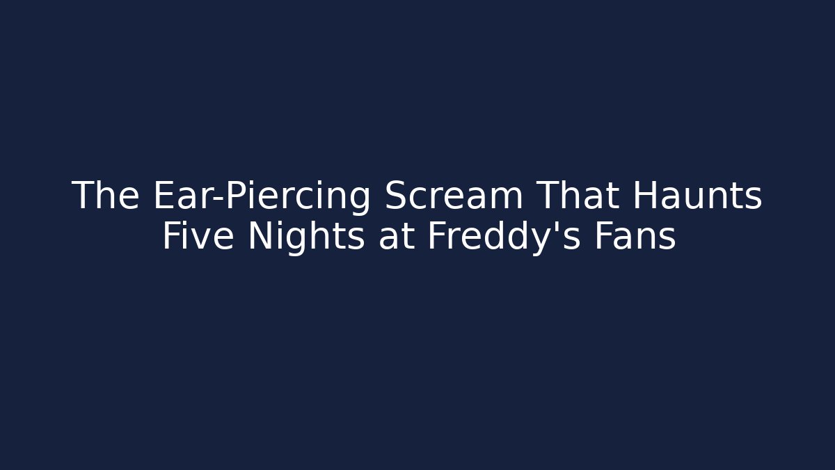 The Ear-Piercing Scream That Haunts Five Nights at Freddy's Fans