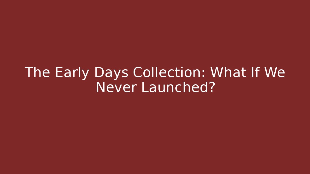 The Early Days Collection: What If We Never Launched?