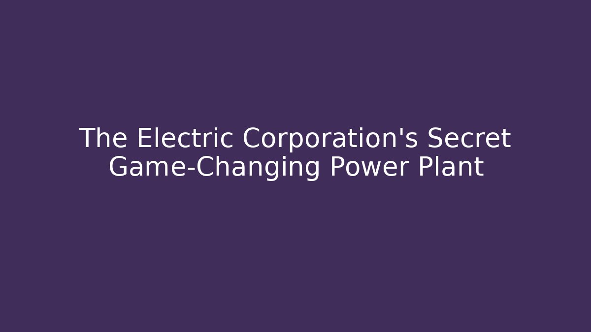 The Electric Corporation’s Secret Game-Changing Power Plant