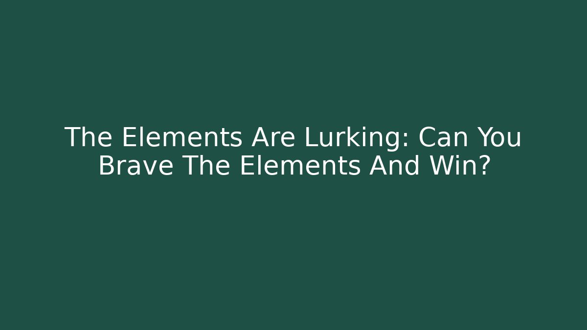 The Elements Are Lurking: Can You Brave The Elements And Win?